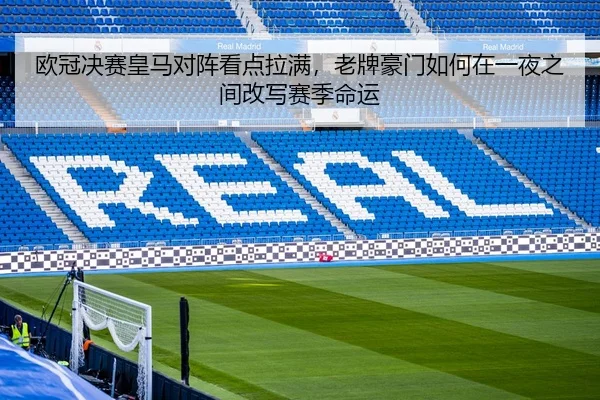 欧冠决赛皇马对阵看点拉满，老牌豪门如何在一夜之间改写赛季命运